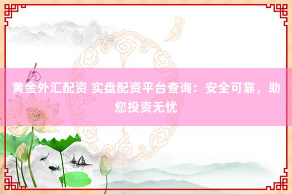 黄金外汇配资 实盘配资平台查询：安全可靠，助您投资无忧