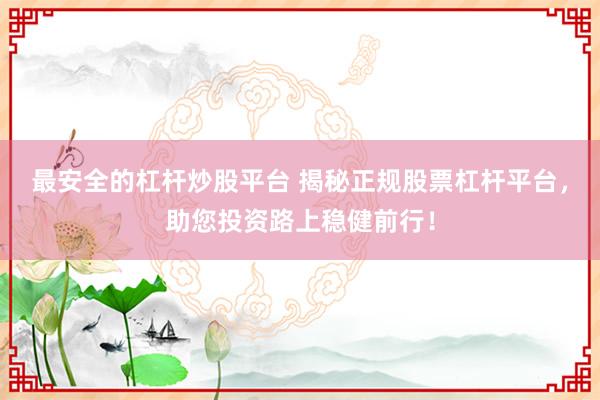 最安全的杠杆炒股平台 揭秘正规股票杠杆平台，助您投资路上稳健前行！