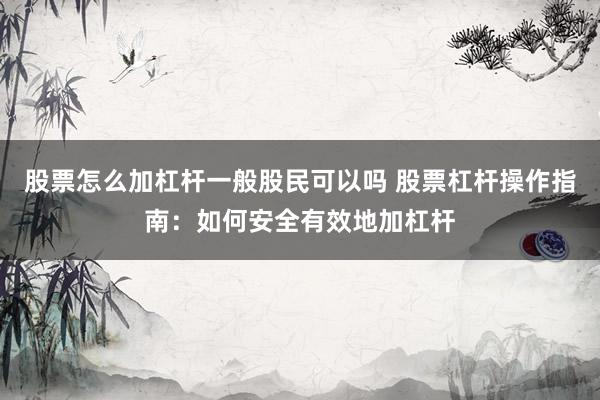 股票怎么加杠杆一般股民可以吗 股票杠杆操作指南：如何安全有效地加杠杆