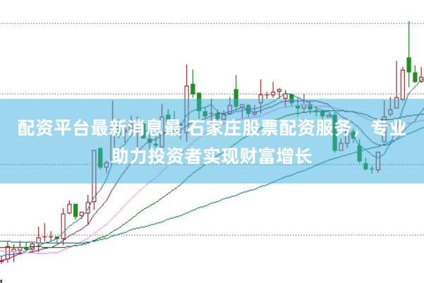 配资平台最新消息最 石家庄股票配资服务，专业助力投资者实现财富增长