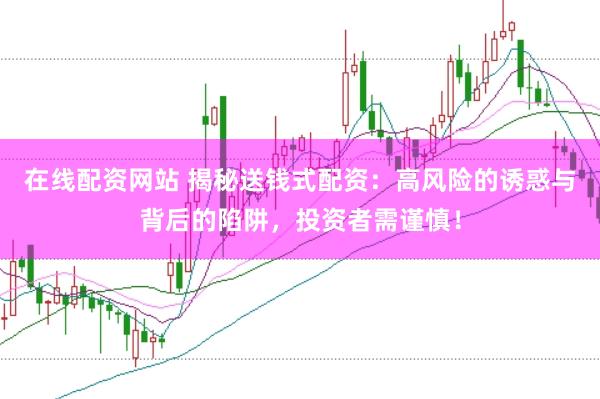 在线配资网站 揭秘送钱式配资：高风险的诱惑与背后的陷阱，投资者需谨慎！
