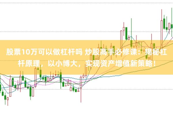 股票10万可以做杠杆吗 炒股高手必修课：揭秘杠杆原理，以小博大，实现资产增值新策略！