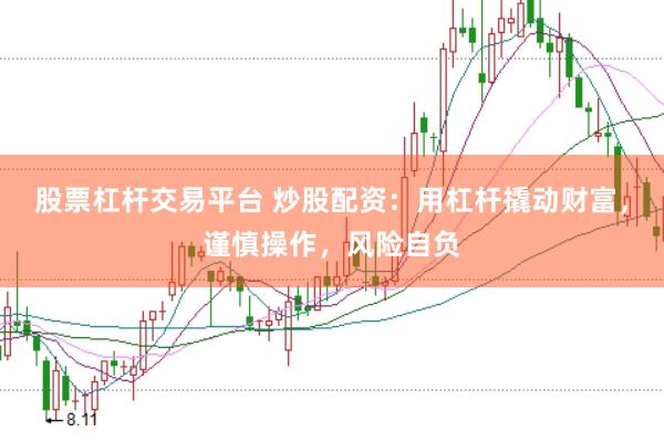 股票杠杆交易平台 炒股配资：用杠杆撬动财富，谨慎操作，风险自负