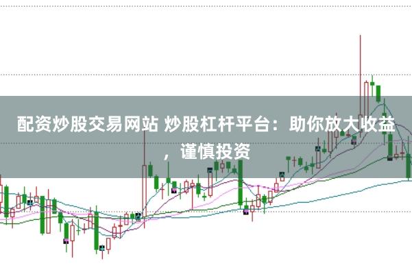 配资炒股交易网站 炒股杠杆平台：助你放大收益，谨慎投资