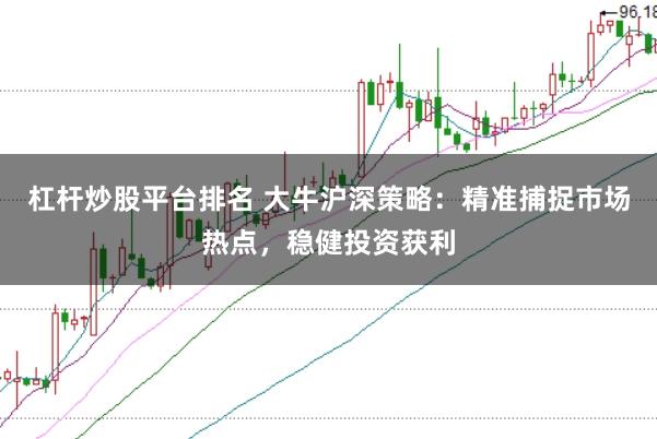 杠杆炒股平台排名 大牛沪深策略：精准捕捉市场热点，稳健投资获利