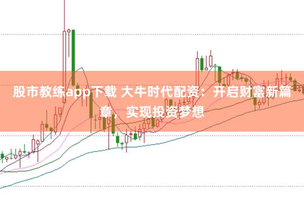 股市教练app下载 大牛时代配资：开启财富新篇章，实现投资梦想