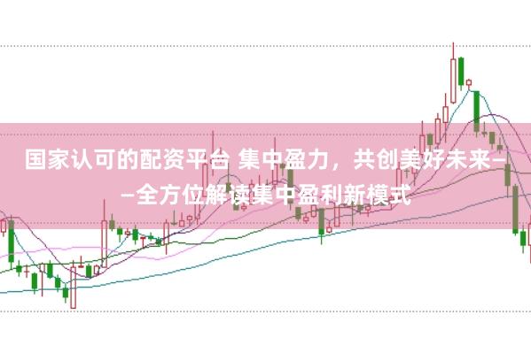 国家认可的配资平台 集中盈力，共创美好未来——全方位解读集中盈利新模式