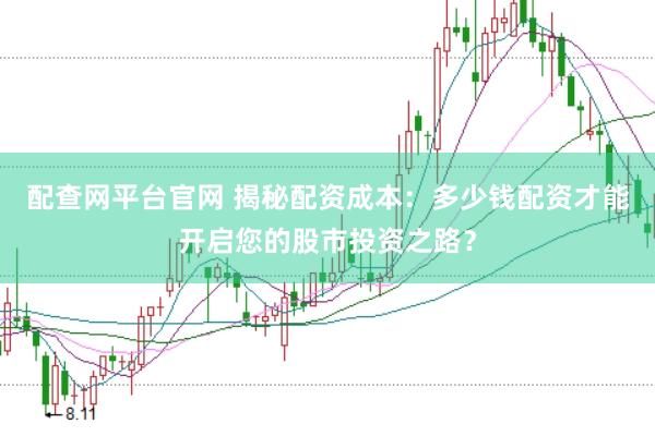 配查网平台官网 揭秘配资成本：多少钱配资才能开启您的股市投资之路？
