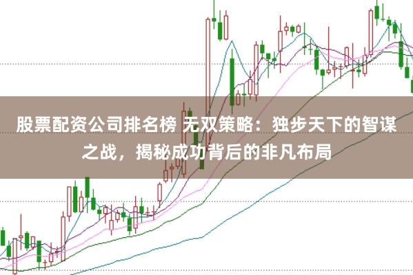 股票配资公司排名榜 无双策略：独步天下的智谋之战，揭秘成功背后的非凡布局