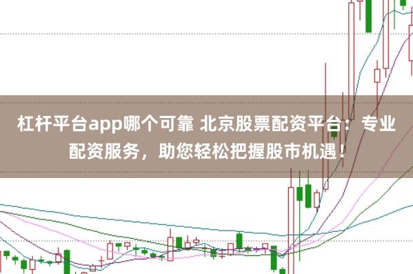杠杆平台app哪个可靠 北京股票配资平台：专业配资服务，助您轻松把握股市机遇！