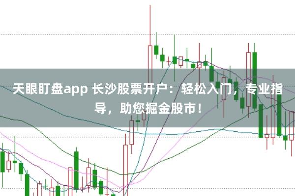 天眼盯盘app 长沙股票开户：轻松入门，专业指导，助您掘金股市！