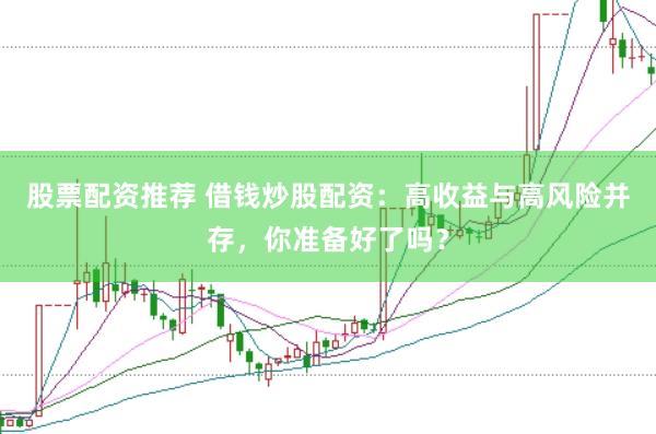 股票配资推荐 借钱炒股配资：高收益与高风险并存，你准备好了吗？