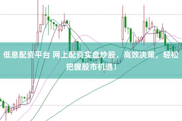 低息配资平台 网上配资实盘炒股，高效决策，轻松把握股市机遇！