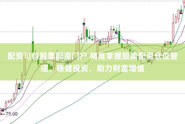 配资可信股票配资门户 精准掌握股票配资仓位管理，稳健投资，助力财富增值