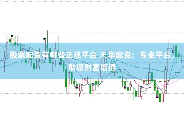股票配资有哪些正规平台 天华配资：专业平台，助您财富增值