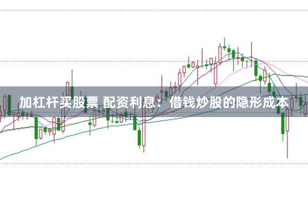 加杠杆买股票 配资利息：借钱炒股的隐形成本