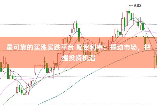 最可靠的买涨买跌平台 配资利率：撬动市场，把握投资机遇