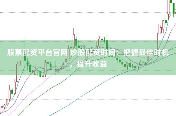 股票配资平台官网 炒股配资时间：把握最佳时机，提升收益