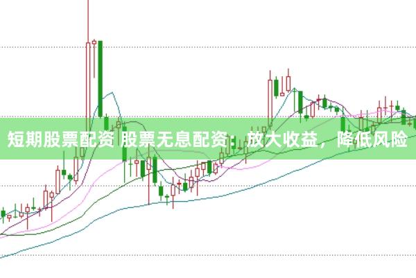 短期股票配资 股票无息配资：放大收益，降低风险