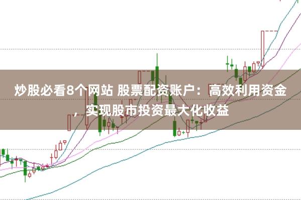 炒股必看8个网站 股票配资账户：高效利用资金，实现股市投资最大化收益