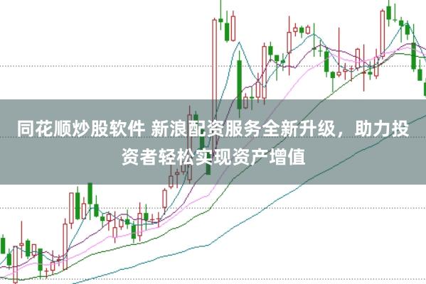 同花顺炒股软件 新浪配资服务全新升级，助力投资者轻松实现资产增值