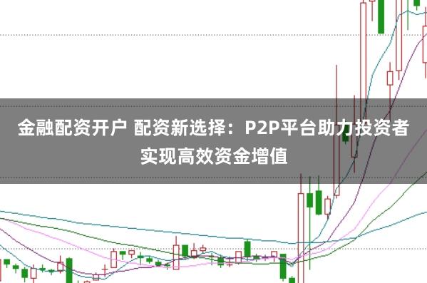 金融配资开户 配资新选择：P2P平台助力投资者实现高效资金增值