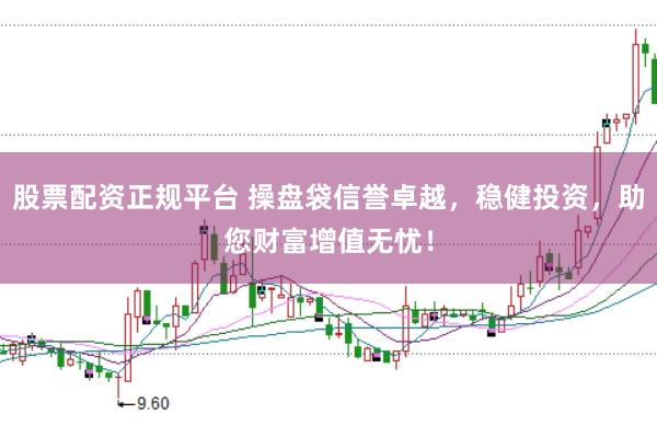 股票配资正规平台 操盘袋信誉卓越，稳健投资，助您财富增值无忧！