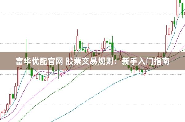 富华优配官网 股票交易规则：新手入门指南