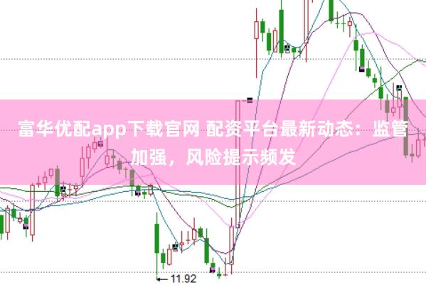 富华优配app下载官网 配资平台最新动态：监管加强，风险提示频发