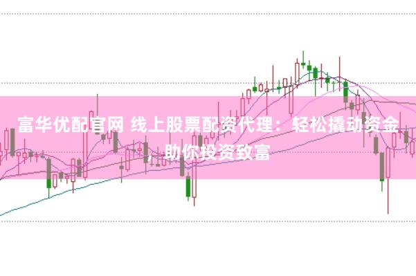 富华优配官网 线上股票配资代理：轻松撬动资金，助你投资致富