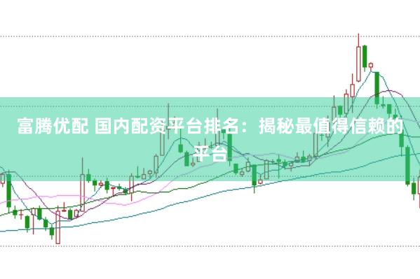 富腾优配 国内配资平台排名：揭秘最值得信赖的平台