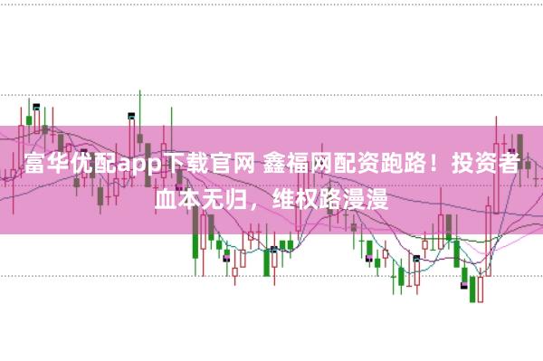 富华优配app下载官网 鑫福网配资跑路！投资者血本无归，维权路漫漫