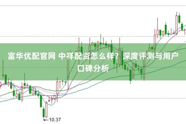 富华优配官网 中祥配资怎么样？深度评测与用户口碑分析
