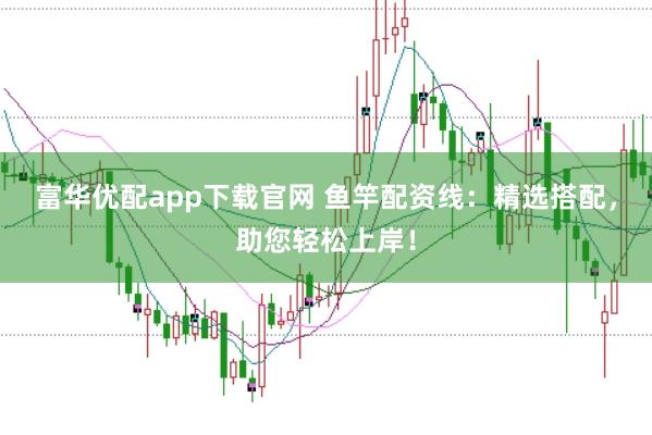 富华优配app下载官网 鱼竿配资线：精选搭配，助您轻松上岸！