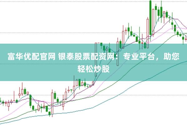 富华优配官网 银泰股票配资网：专业平台，助您轻松炒股