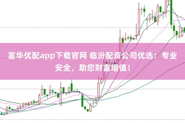 富华优配app下载官网 临汾配资公司优选：专业安全，助您财富增值！