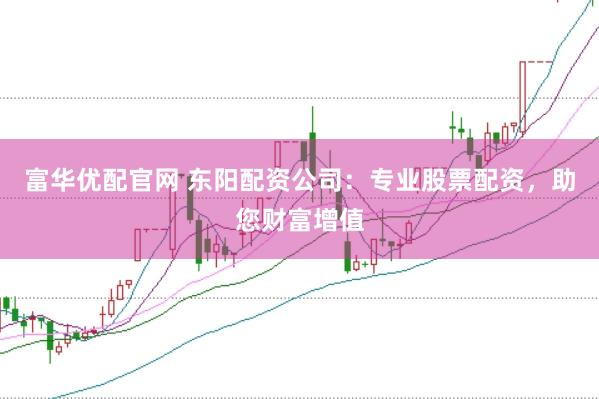 富华优配官网 东阳配资公司：专业股票配资，助您财富增值