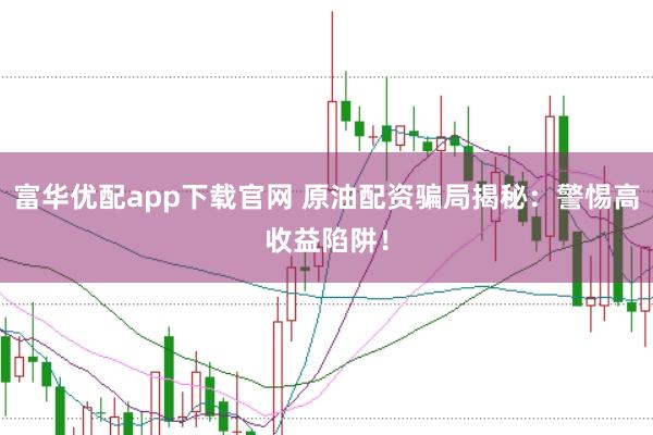 富华优配app下载官网 原油配资骗局揭秘：警惕高收益陷阱！