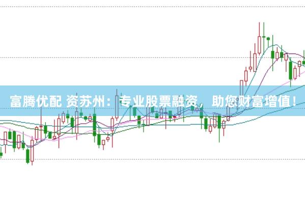 富腾优配 资苏州：专业股票融资，助您财富增值！