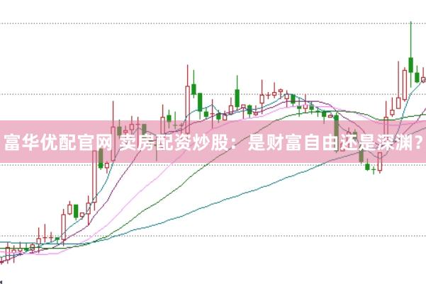 富华优配官网 卖房配资炒股：是财富自由还是深渊？
