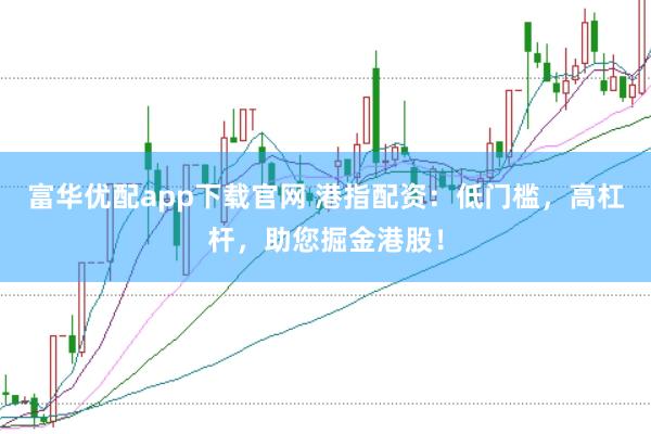富华优配app下载官网 港指配资：低门槛，高杠杆，助您掘金港股！