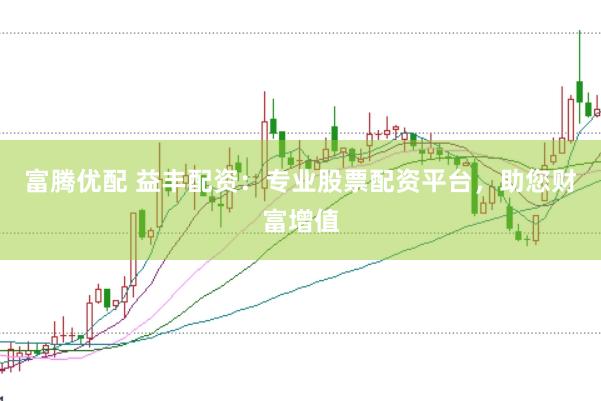 富腾优配 益丰配资：专业股票配资平台，助您财富增值