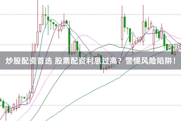炒股配资首选 股票配资利息过高？警惕风险陷阱！