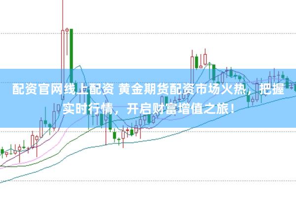 配资官网线上配资 黄金期货配资市场火热，把握实时行情，开启财富增值之旅！