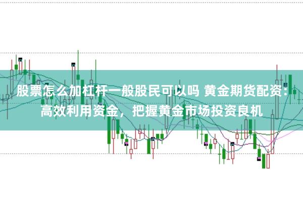 股票怎么加杠杆一般股民可以吗 黄金期货配资：高效利用资金，把握黄金市场投资良机