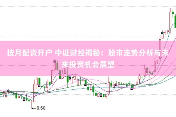 按月配资开户 中证财经揭秘：股市走势分析与未来投资机会展望