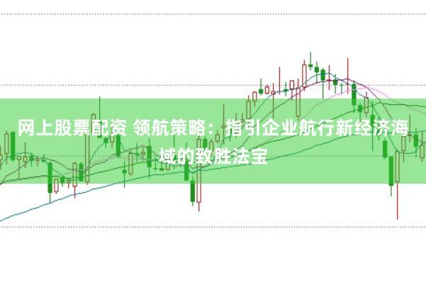 网上股票配资 领航策略：指引企业航行新经济海域的致胜法宝
