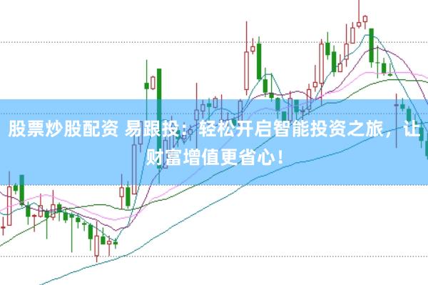 股票炒股配资 易跟投：轻松开启智能投资之旅，让财富增值更省心！