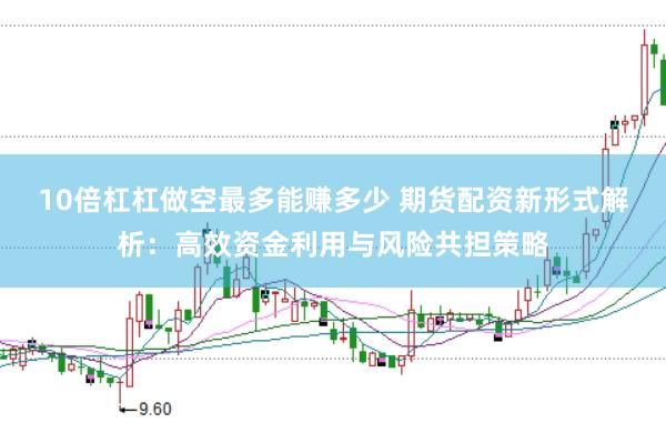 10倍杠杠做空最多能赚多少 期货配资新形式解析：高效资金利用与风险共担策略
