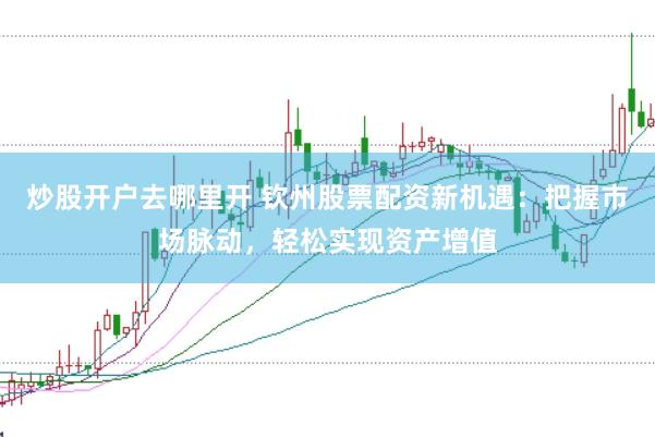 炒股开户去哪里开 钦州股票配资新机遇：把握市场脉动，轻松实现资产增值